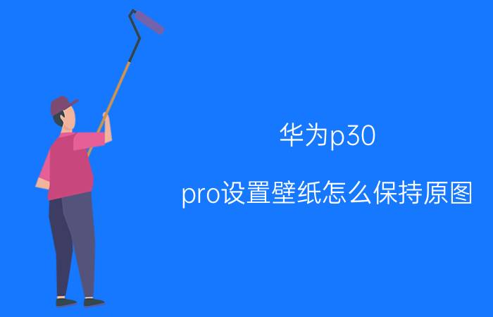 华为p30 pro设置壁纸怎么保持原图 华为p30 pro如何设置本地主题？